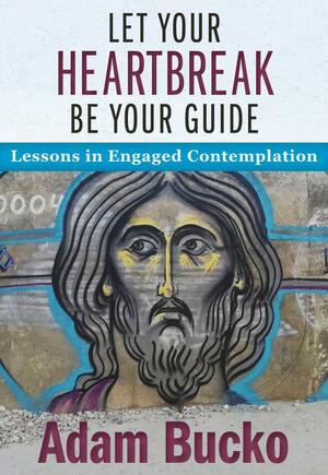 Let Your Heartbreak Be Your Guide: Lessons in Engaged Contemplation by Adam Bucko
