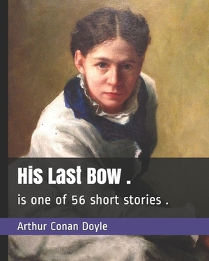 His Last Bow .: is one of 56 short stories . by Arthur Conan Doyle