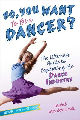 So, You Want to Be a Dancer?: The Ultimate Guide to Exploring the Dance Industry by Laurel Van Der Linde