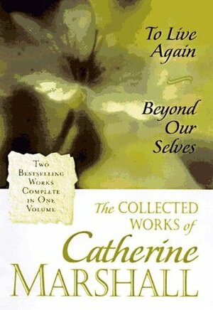 The Collected Works of Catherine Marshall: To Live Again / Beyond Our Selves by Catherine Marshall