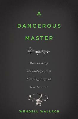 A Dangerous Master: How to Keep Technology from Slipping Beyond Our Control by Wendell Wallach