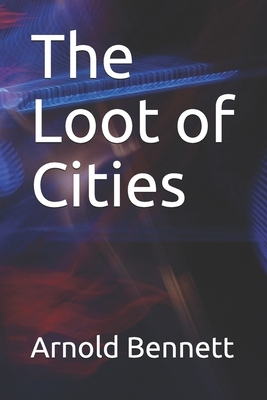 The Loot of Cities by Arnold Bennett