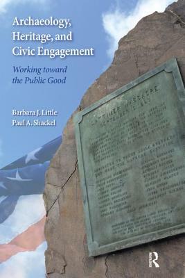 Archaeology, Heritage, and Civic Engagement: Working Toward the Public Good by Barbara J. Little, Paul a. Shackel