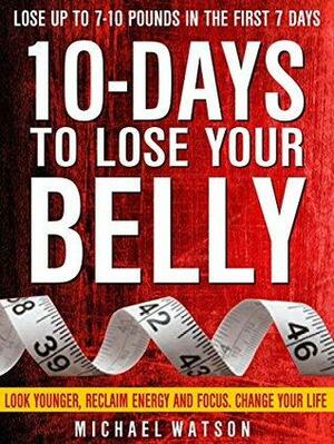 10 Days To Lose Your Belly: Look Younger, Reclaim Energy And Focus, Change Your Life by Michael Watson, Sarah Millan