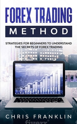 Forex Trading Method: Strategies for Beginners to Understand the Secrets of Forex Trading by Chris Franklin