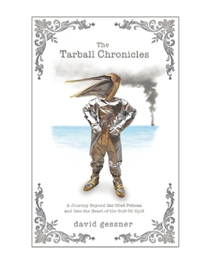 The Tarball Chronicles: A Journey Beyond the Oiled Pelican and Into the Heart of the Gulf Oil Spill by David Gessner