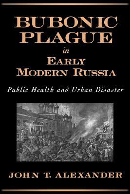 Bubonic Plague in Early Modern Russia: Public Health and Urban Disaster by John T. Alexander