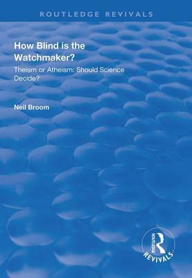 How Blind Is the Watchmaker?: Theism or Atheism: Should Science Decide? by Neil Broom