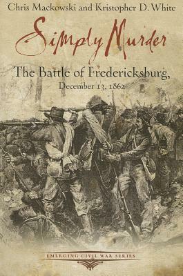 Simply Murder: The Battle of Fredericksburg by Chris Mackowski, Kristopher D. White