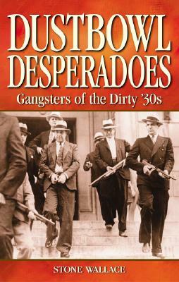 Dustbowl Desperadoes: Gangsters of the Dirty '30s by Stone Wallace