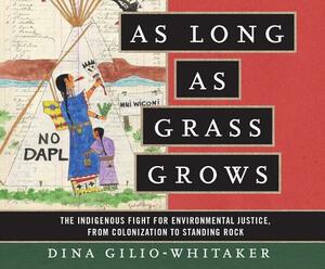 As Long as Grass Grows: The Indigenous Fight for Environmental Justice, from Colonization to Standing Rock by Dina Gilio-Whitaker