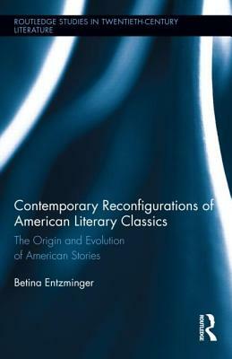 Contemporary Reconfigurations of American Literary Classics: The Origin and Evolution of American Stories by Betina Entzminger