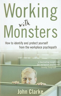 Working with Monsters: How to Identify and Protect Yourself from the Workplace Psychopath by John Clarke