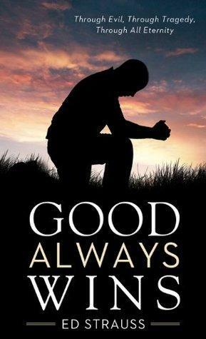 Good Always Wins: Thru Tragedy, Thru Evil, Thru All Eternity by Ed Strauss