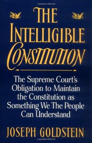 The Intelligible Constitution: The Supreme Court's Obligation to Maintain the Constitution as Something We the People Can Understand by Joseph Goldstein