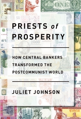 Priests of Prosperity: How Central Bankers Transformed the Postcommunist World by Juliet Johnson