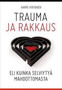 Trauma ja rakkaus - eli kuinka selviytyä mahdottomasta by Harri Virtanen