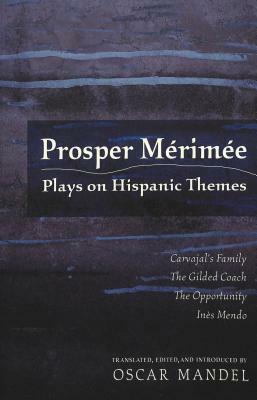 Prosper Mérimée: Plays on Hispanic Themes- Carvajal's Family, the Gilded Coach, the Opportunity, Inès Mendo by Oscar Mandel