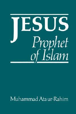 Jesus: Prophet of Islam by Muhammad Ata Ur-Rahim