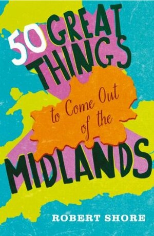 Fifty Great Things to Come Out of the Midlands by Robert Shore