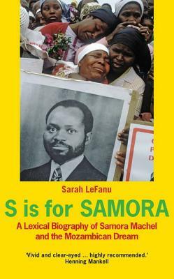 S Is for Samora: A Lexical Biography of Samora Machel and the Mozambican Dream by Sarah Lefanu