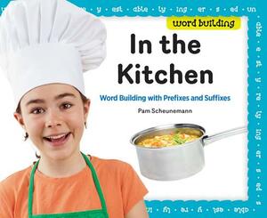 In the Kitchen: Word Building with Prefixes and Suffixes by Pam Scheunemann
