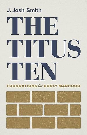 The Titus Ten: Foundations for Godly Manhood by Josh Smith, Josh Smith
