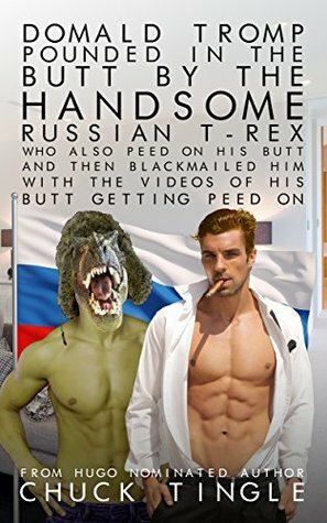 Domald Tromp Pounded In The Butt By The Handsome Russian T-Rex Who Also Peed On His Butt And Then Blackmailed Him With The Videos Of His Butt Getting Peed On by Chuck Tingle