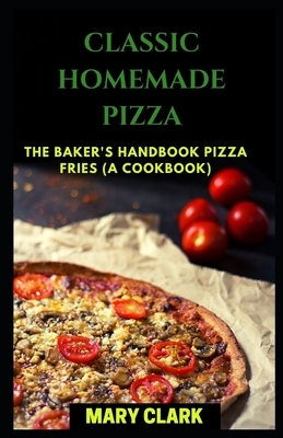 Classic Homemade Pizza: The Baker's Handbook Pizza FRIES (A COOKBOOK) by Mary Clark