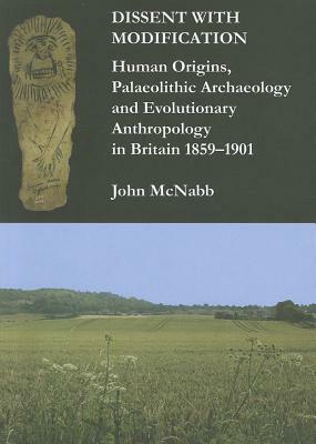Dissent with Modification: Human Origins, Palaeolithic Archaeology and Evolutionary Anthropology in Britain 1859-1901 by John McNabb