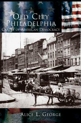 Old City Philadelphia: Cradle of America by Alice L. George