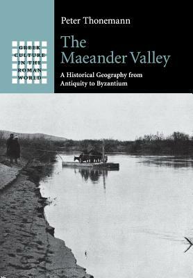 The Maeander Valley: A Historical Geography from Antiquity to Byzantium by Peter Thonemann