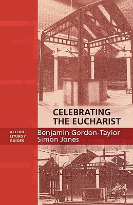 Celebrating the Eucharist - Alcuin Liturgy Guides by Ben Gordon-Taylor, Simon Jones, Benjamin Gordon-Taylor