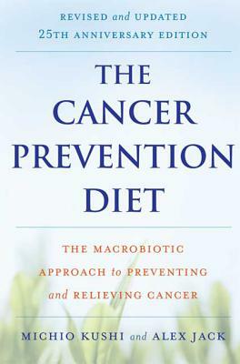 The Cancer Prevention Diet: The Macrobiotic Approach to Preventing and Relieving Cancer by Alex Jack, Michio Kushi