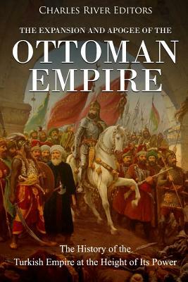 The Expansion and Apogee of the Ottoman Empire: The History of the Turkish Empire at the Height of Its Power by Charles River Editors