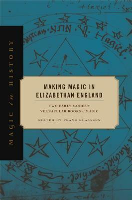 Making Magic in Elizabethan England: Two Early Modern Vernacular Books of Magic by Frank F. Klaassen