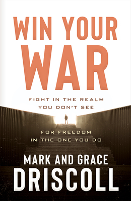 Win Your War: Fight in the Realm You Don't See for Freedom in the One You Do by Grace Driscoll, Mark Driscoll