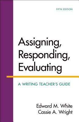 Assigning, Responding, Evaluating: A Writing Teacher's Guide by Cassie A. Wright, Edward M. White