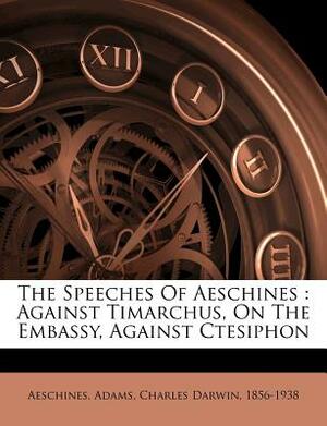 The Speeches of Aeschines: Against Timarchus, on the Embassy, Against Ctesiphon by Aeschines (Orator)