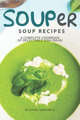 Souper Soup Recipes: A Complete Cookbook of Delectable Dish Ideas! by Daniel Humphreys