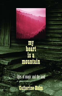 My Heart Is a Mountain: Tales of Magic and the Land by Catherine Dybiec Holm