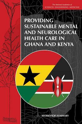 Providing Sustainable Mental and Neurological Health Care in Ghana and Kenya: Workshop Summary by Institute of Medicine, Board on Global Health, National Academies of Sciences Engineeri