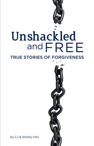 Unshackled and Free:True Stories of Forgiveness by Shelley Hitz, C.J. Hitz