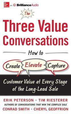 The Three Value Conversations: How to Create, Elevate, and Capture Customer Value at Every Stage of the Long-Lead Sale by Erik Peterson, Conrad Smith, Cheryl Geoffrion