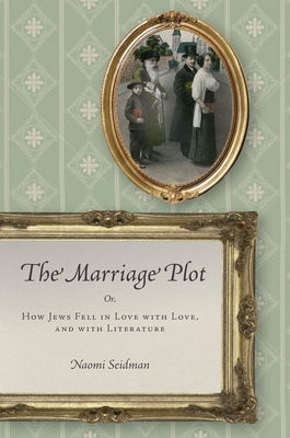 The Marriage Plot: Or, How Jews Fell in Love with Love, and with Literature by Naomi Seidman