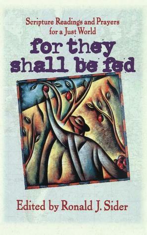 For They Shall Be Fed: Scripture Readings and Prayers for a Just World by Ronald J. Sider