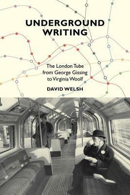 Underground Writing: The London Tube from George Gissing to Virginia Woolf by D.J. Welsh