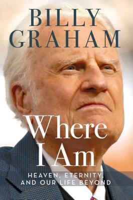 Where I Am: Heaven, Eternity, and Our Life Beyond by Billy Graham