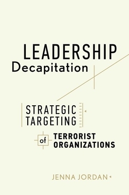 Leadership Decapitation: Strategic Targeting of Terrorist Organizations by Jenna Jordan