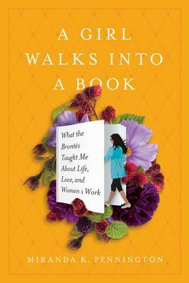 A Girl Walks Into a Book: What the Brontës Taught Me about Life, Love, and Women's Work by Miranda K. Pennington